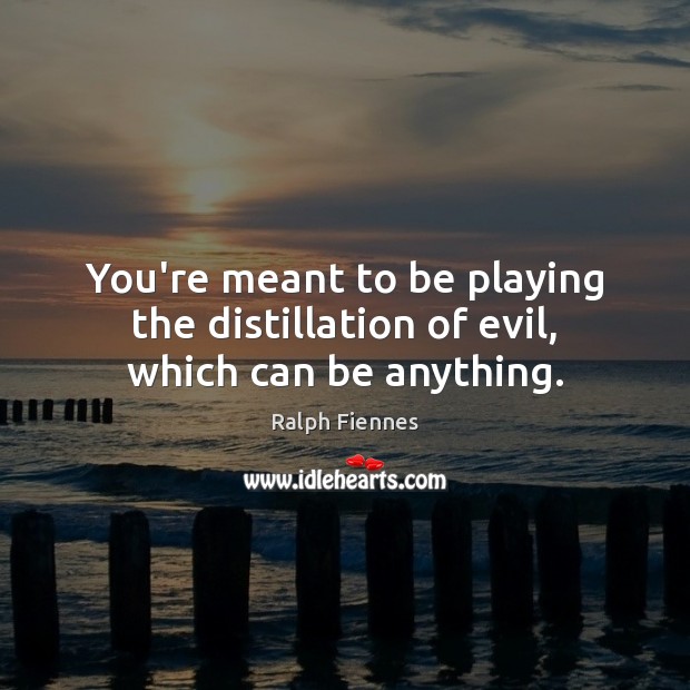 You’re meant to be playing the distillation of evil, which can be anything. Ralph Fiennes Picture Quote