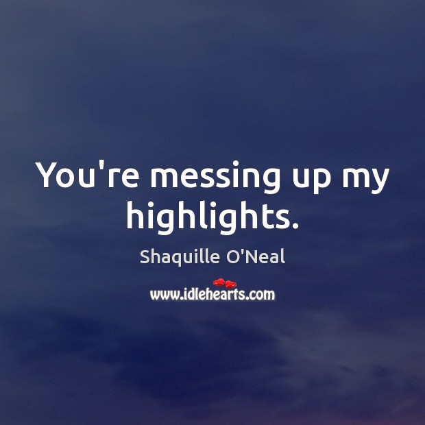 You’re messing up my highlights. Shaquille O’Neal Picture Quote