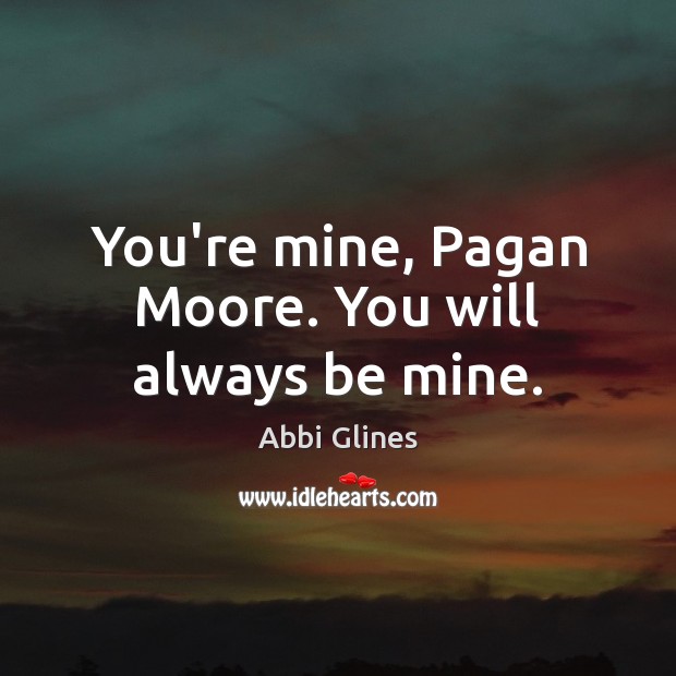 You’re mine, Pagan Moore. You will always be mine. Abbi Glines Picture Quote