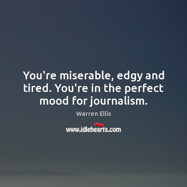 You’re miserable, edgy and tired. You’re in the perfect mood for journalism. Warren Ellis Picture Quote