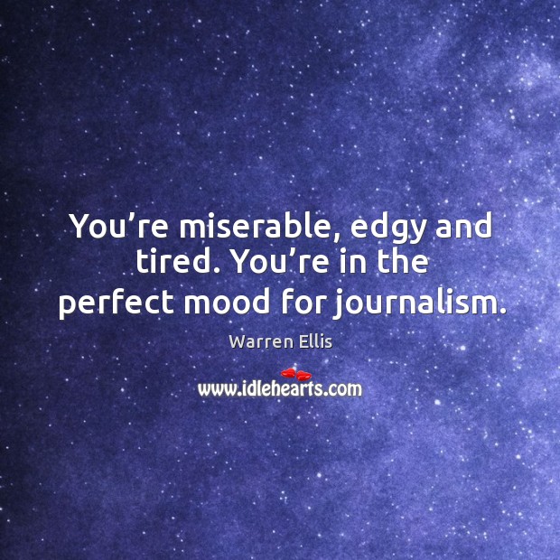 You’re miserable, edgy and tired. You’re in the perfect mood for journalism. Image