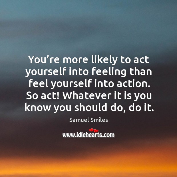 You’re more likely to act yourself into feeling than feel yourself into action. Image