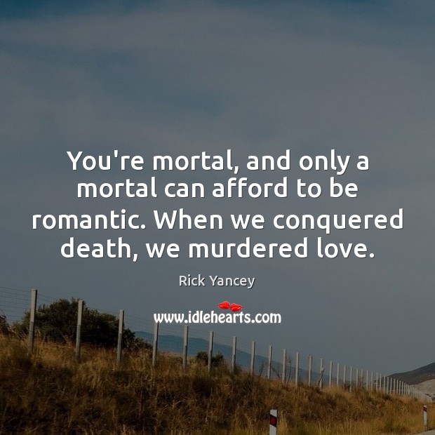 You’re mortal, and only a mortal can afford to be romantic. When Rick Yancey Picture Quote