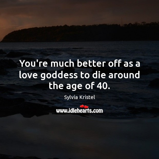 You’re much better off as a love Goddess to die around the age of 40. Sylvia Kristel Picture Quote