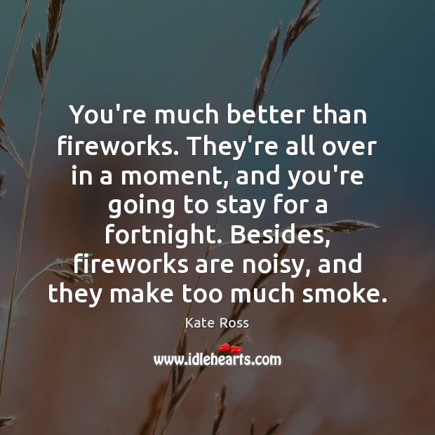 You’re much better than fireworks. They’re all over in a moment, and Kate Ross Picture Quote