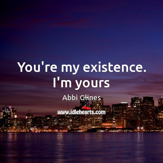 You’re my existence. I’m yours Abbi Glines Picture Quote