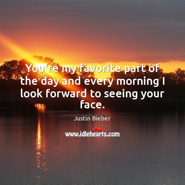 You’re my favorite part of the day and every morning I look forward to seeing your face. Justin Bieber Picture Quote