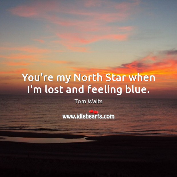 You’re my North Star when I’m lost and feeling blue. Tom Waits Picture Quote