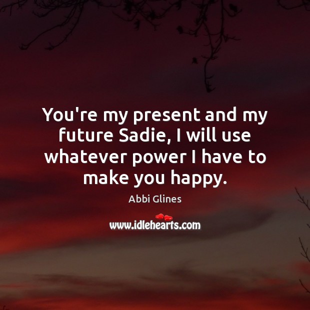 You’re my present and my future Sadie, I will use whatever power I have to make you happy. Abbi Glines Picture Quote