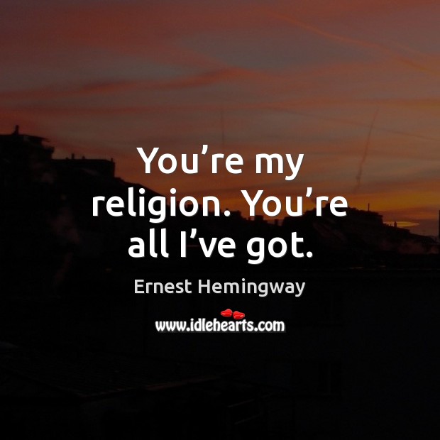 You’re my religion. You’re all I’ve got. Image