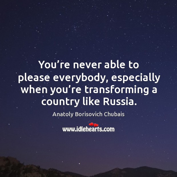 You’re never able to please everybody, especially when you’re transforming a country like russia. Anatoly Borisovich Chubais Picture Quote