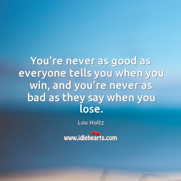 You’re never as good as everyone tells you when you win, and you’re never as bad as they say when you lose. Image