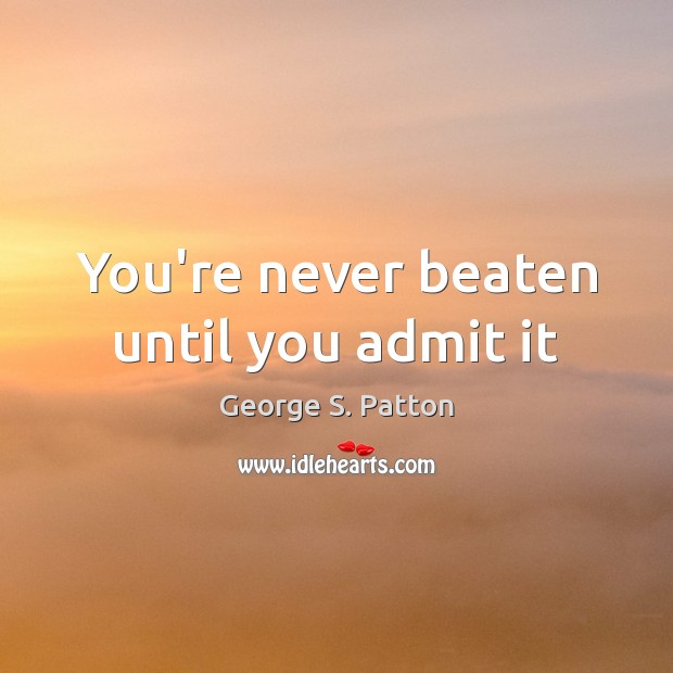 You’re never beaten until you admit it George S. Patton Picture Quote