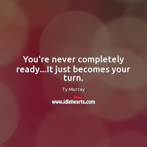 You’re never completely ready…It just becomes your turn. Ty Murray Picture Quote
