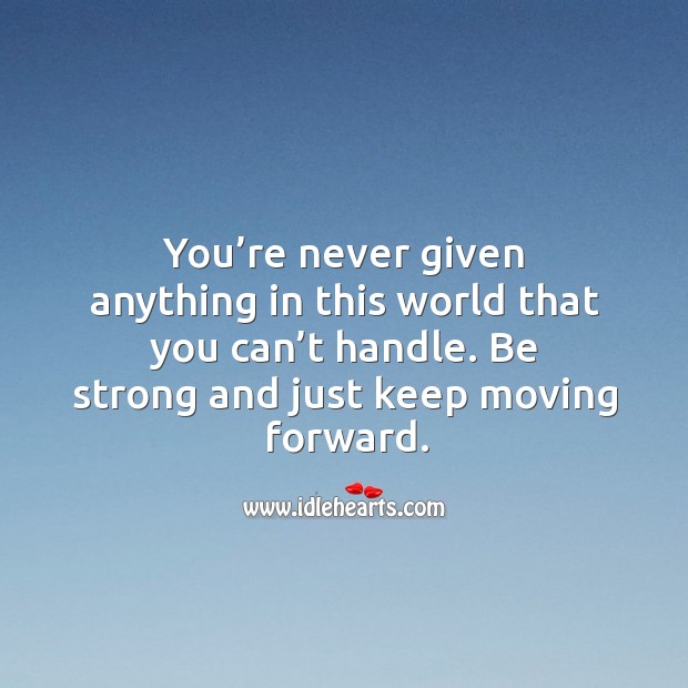 You’re never given anything in this world that you can’t handle. Be strong and just keep moving forward. 
