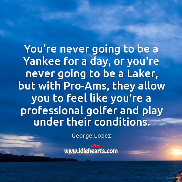You’re never going to be a Yankee for a day, or you’re George Lopez Picture Quote