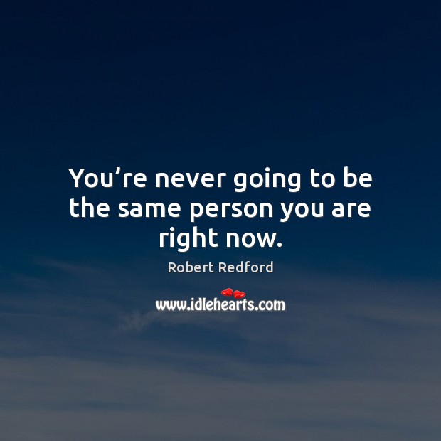 You’re never going to be the same person you are right now. Robert Redford Picture Quote