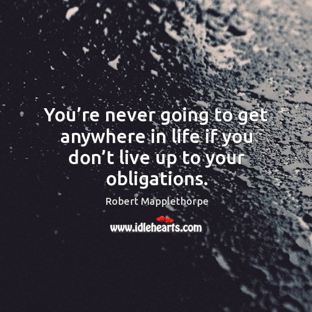 You’re never going to get anywhere in life if you don’t live up to your obligations. Robert Mapplethorpe Picture Quote