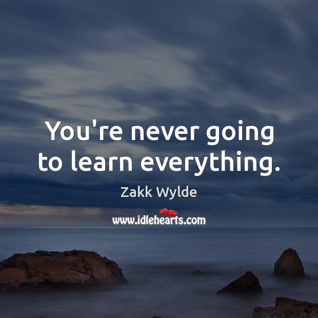 You’re never going to learn everything. Zakk Wylde Picture Quote