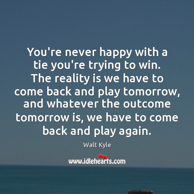 You’re never happy with a tie you’re trying to win. The reality Walt Kyle Picture Quote
