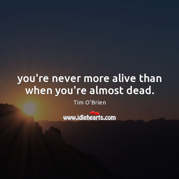 You’re never more alive than when you’re almost dead. Tim O’Brien Picture Quote