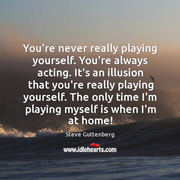You’re never really playing yourself. You’re always acting. It’s an illusion that Steve Guttenberg Picture Quote