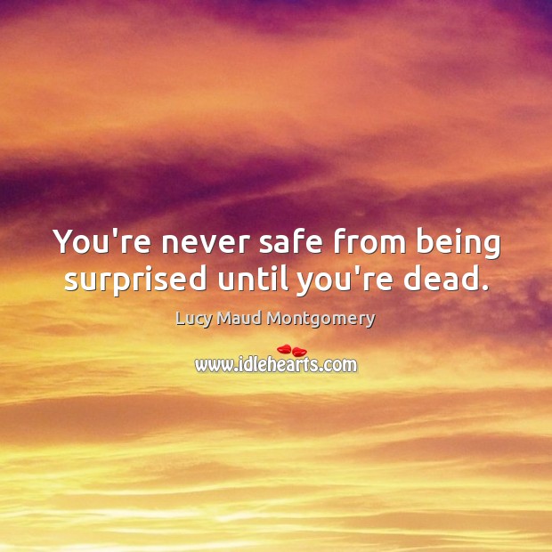 You’re never safe from being surprised until you’re dead. Lucy Maud Montgomery Picture Quote