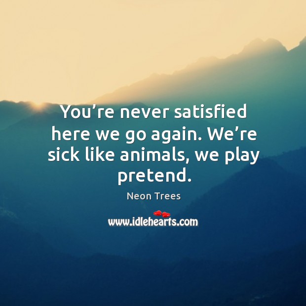 You’re never satisfied here we go again. We’re sick like animals, we play pretend. Neon Trees Picture Quote