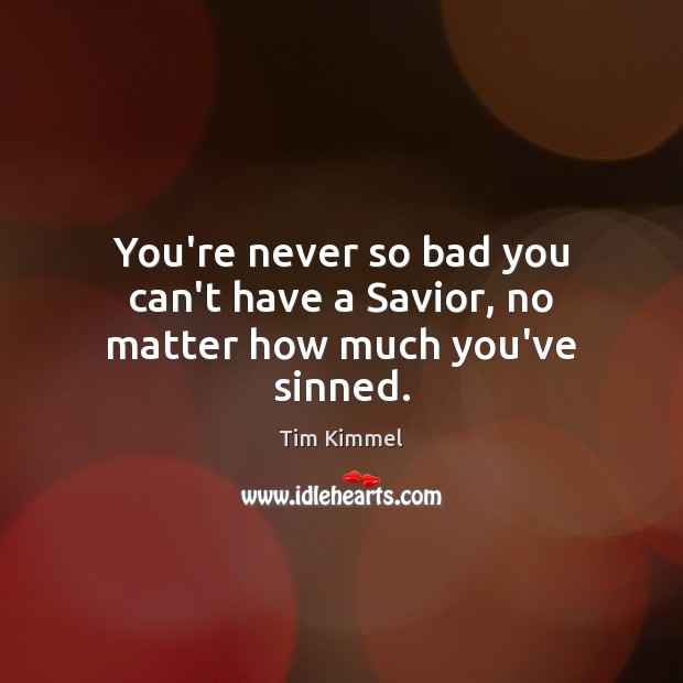 You’re never so bad you can’t have a Savior, no matter how much you’ve sinned. Tim Kimmel Picture Quote