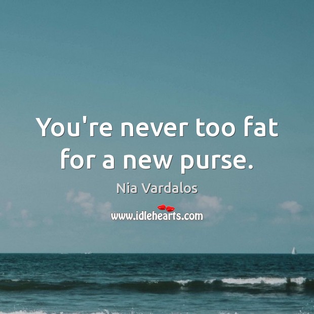 You’re never too fat for a new purse. Nia Vardalos Picture Quote