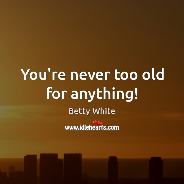 You’re never too old for anything! Image