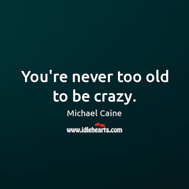 You’re never too old to be crazy. Michael Caine Picture Quote