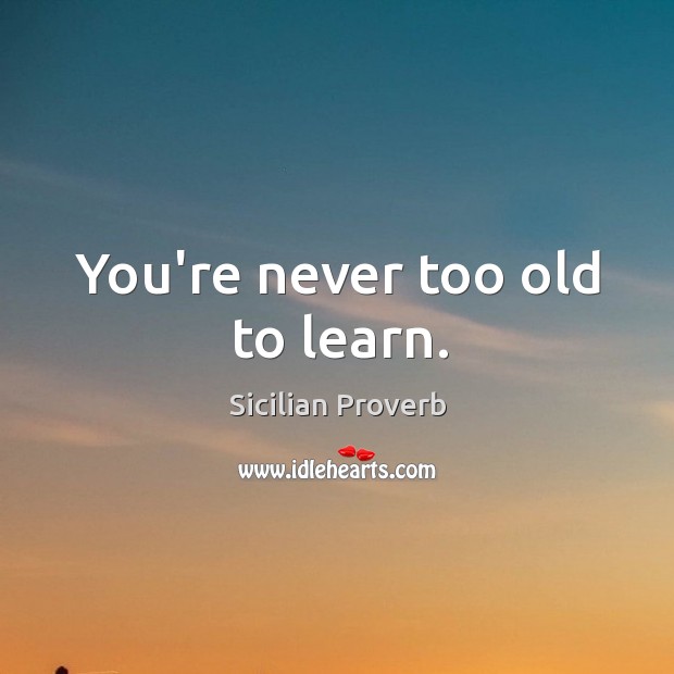 You’re never too old to learn. Sicilian Proverbs Image