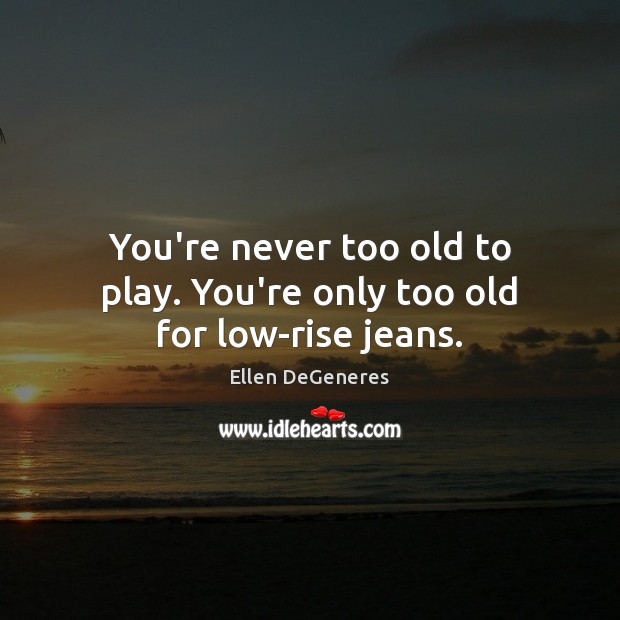 You’re never too old to play. You’re only too old for low-rise jeans. Ellen DeGeneres Picture Quote