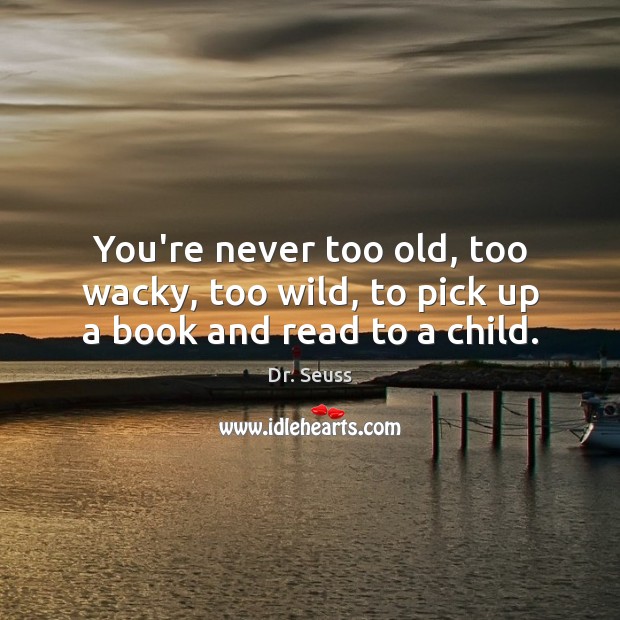 You’re never too old, too wacky, too wild, to pick up a book and read to a child. Dr. Seuss Picture Quote