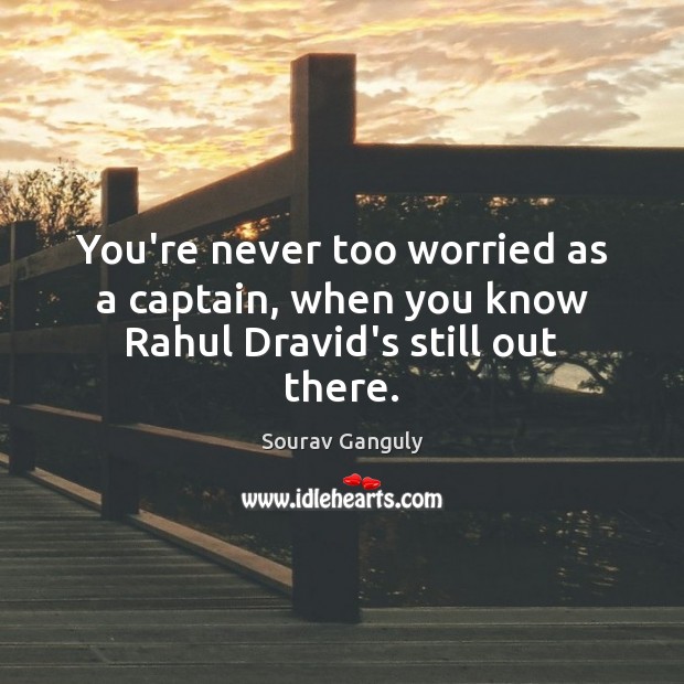 You’re never too worried as a captain, when you know Rahul Dravid’s still out there. Sourav Ganguly Picture Quote