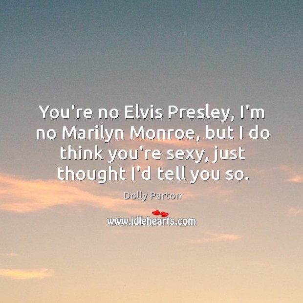 You’re no Elvis Presley, I’m no Marilyn Monroe, but I do think Dolly Parton Picture Quote