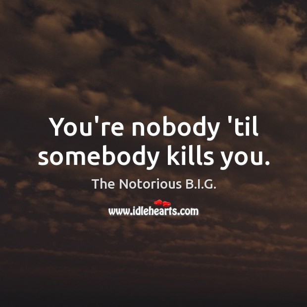 You’re nobody ’til somebody kills you. Image