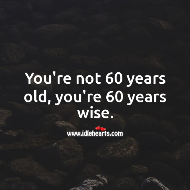 You’re not 60 years old, you’re 60 years wise. Image