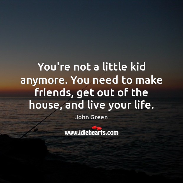 You’re not a little kid anymore. You need to make friends, get John Green Picture Quote