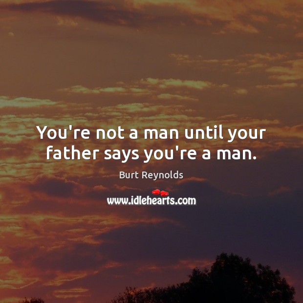 You’re not a man until your father says you’re a man. Burt Reynolds Picture Quote