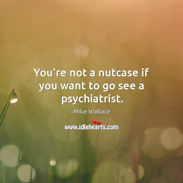 You’re not a nutcase if you want to go see a psychiatrist. Mike Wallace Picture Quote