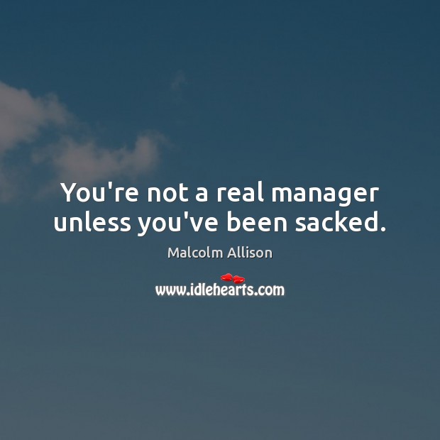 You’re not a real manager unless you’ve been sacked. Malcolm Allison Picture Quote