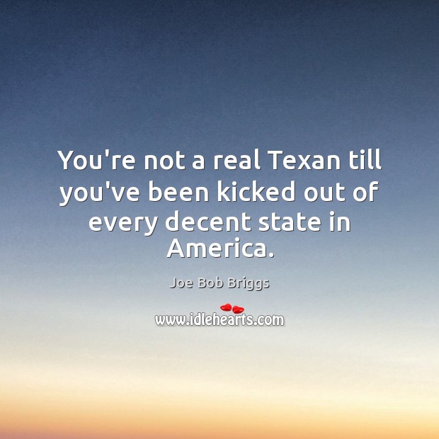 You’re not a real Texan till you’ve been kicked out of every decent state in America. Joe Bob Briggs Picture Quote