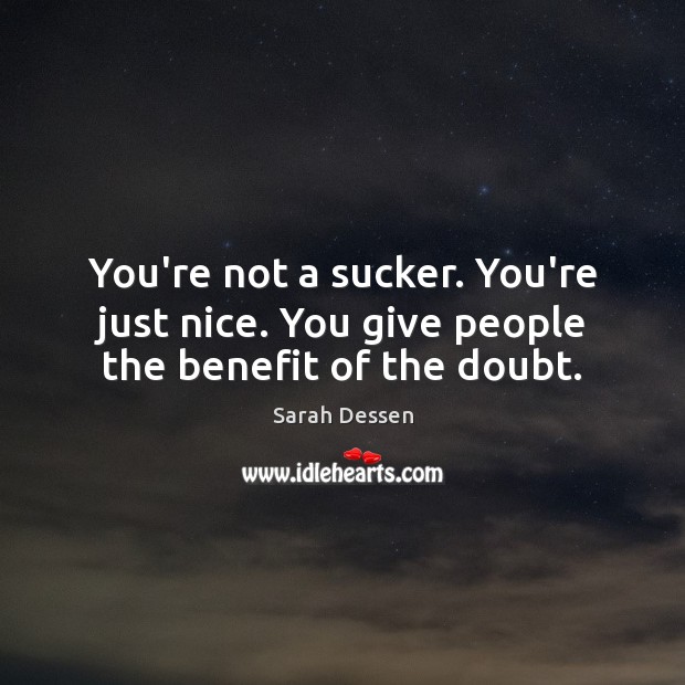 You’re not a sucker. You’re just nice. You give people the benefit of the doubt. Sarah Dessen Picture Quote
