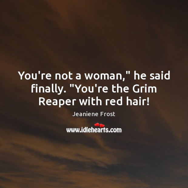 You’re not a woman,” he said finally. “You’re the Grim Reaper with red hair! Image