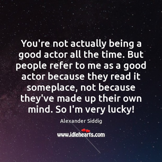 You’re not actually being a good actor all the time. But people 