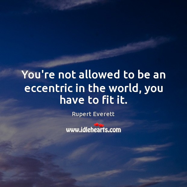 You’re not allowed to be an eccentric in the world, you have to fit it. Rupert Everett Picture Quote