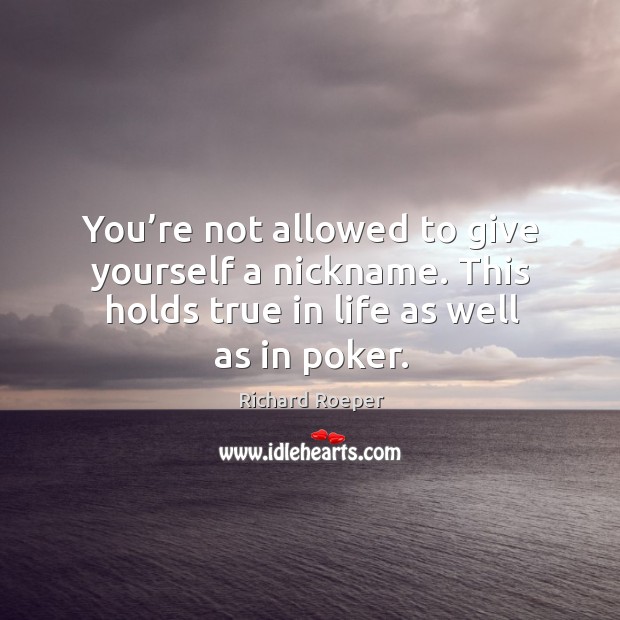 You’re not allowed to give yourself a nickname. This holds true in life as well as in poker. Richard Roeper Picture Quote