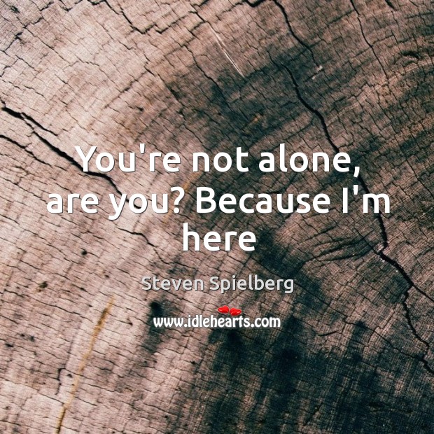 You’re not alone, are you? Because I’m here Image